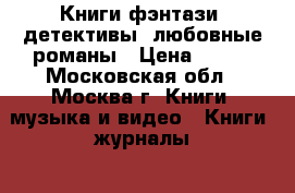 Книги фэнтази, детективы, любовные романы › Цена ­ 150 - Московская обл., Москва г. Книги, музыка и видео » Книги, журналы   . Московская обл.,Москва г.